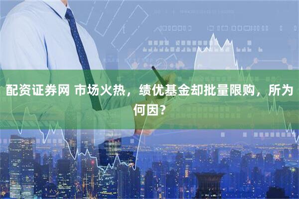 配资证券网 市场火热，绩优基金却批量限购，所为何因？
