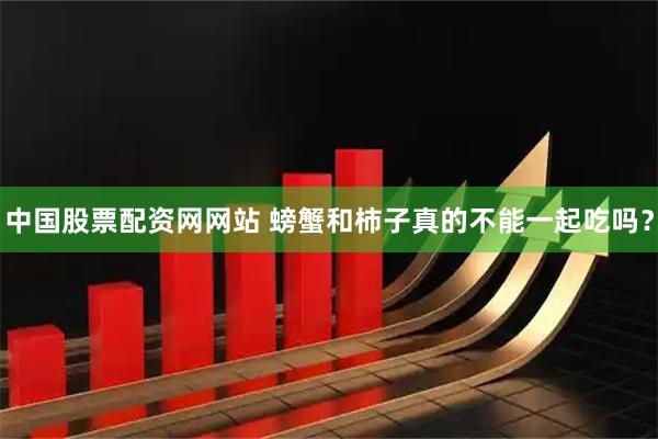 中国股票配资网网站 螃蟹和柿子真的不能一起吃吗？