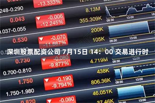 深圳股票配资公司 7月15日 14：00 交易进行时
