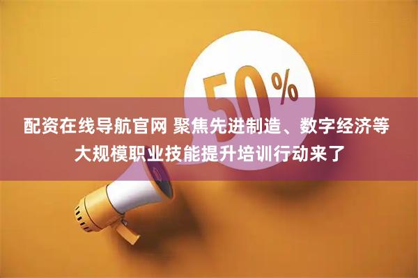 配资在线导航官网 聚焦先进制造、数字经济等 大规模职业技能提升培训行动来了