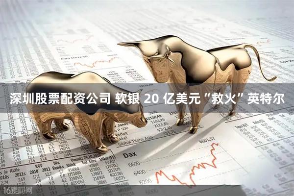 深圳股票配资公司 软银 20 亿美元“救火”英特尔