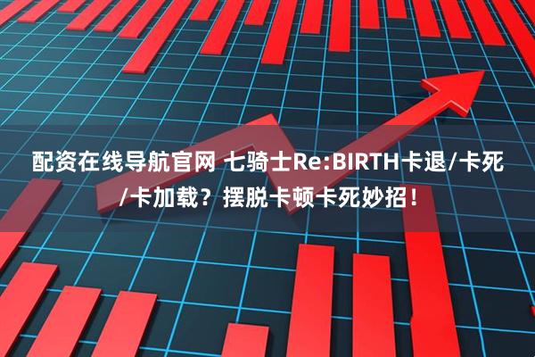 配资在线导航官网 七骑士Re:BIRTH卡退/卡死/卡加载？摆脱卡顿卡死妙招！