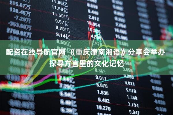 配资在线导航官网 《重庆潼南湘语》分享会举办 探寻方言里的文化记忆