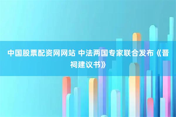 中国股票配资网网站 中法两国专家联合发布《晋祠建议书》