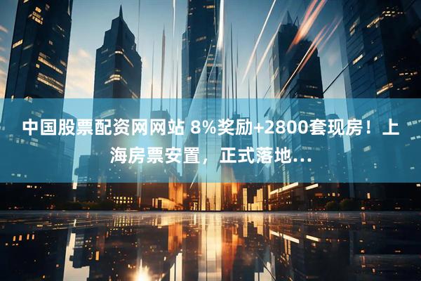 中国股票配资网网站 8%奖励+2800套现房！上海房票安置，正式落地…