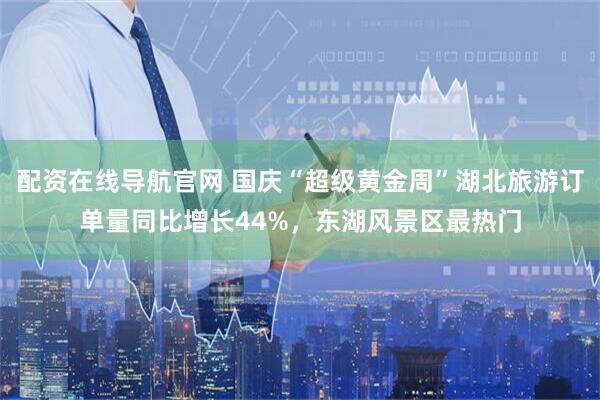 配资在线导航官网 国庆“超级黄金周”湖北旅游订单量同比增长44%，东湖风景区最热门