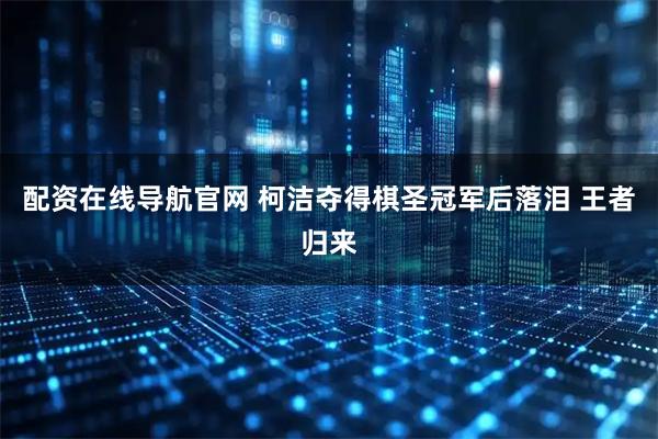 配资在线导航官网 柯洁夺得棋圣冠军后落泪 王者归来