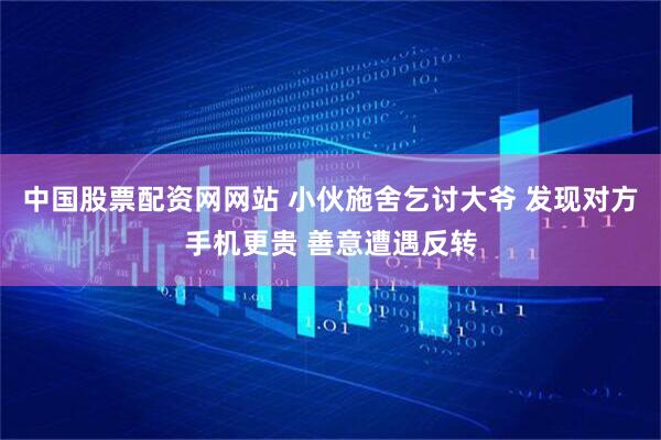 中国股票配资网网站 小伙施舍乞讨大爷 发现对方手机更贵 善意遭遇反转