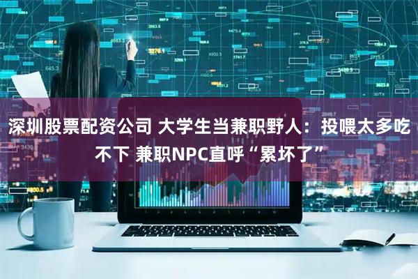 深圳股票配资公司 大学生当兼职野人：投喂太多吃不下 兼职NPC直呼“累坏了”