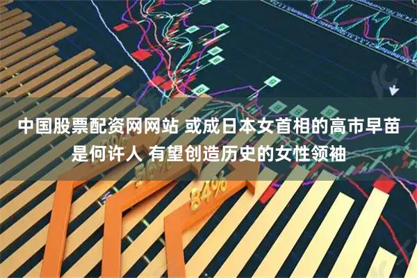 中国股票配资网网站 或成日本女首相的高市早苗是何许人 有望创造历史的女性领袖