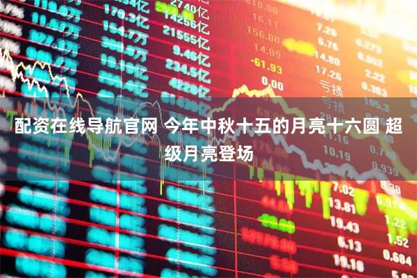 配资在线导航官网 今年中秋十五的月亮十六圆 超级月亮登场